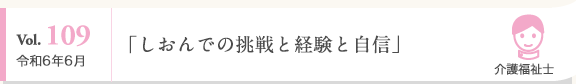 Vol. 109 令和6年6月 介護福祉士 「しおんでの挑戦と経験と自信」