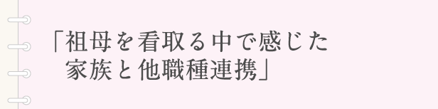 「祖母を看取る中で感じた家族と他職種連携」