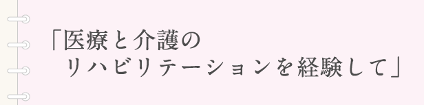 「医療と介護のリハビリテーションを経験して」